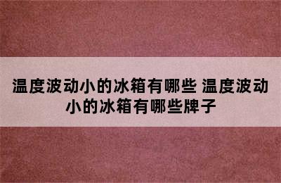 温度波动小的冰箱有哪些 温度波动小的冰箱有哪些牌子